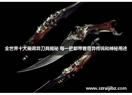 全世界十大最诡异刀具揭秘 每一把都带着奇异传说和神秘用途