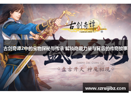 古剑奇谭2中的宝物探秘与传承 解锁隐藏力量与背后的传奇故事