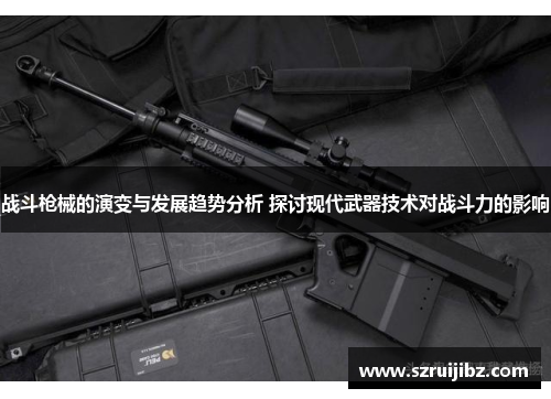 战斗枪械的演变与发展趋势分析 探讨现代武器技术对战斗力的影响 战斗枪械的演变与发展趋势分析 探讨现代武器技术对战斗力的影响